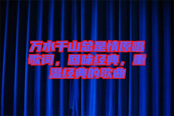 萬(wàn)水千山總是情原唱歌詞，回味經(jīng)典，重溫經(jīng)典的歌曲