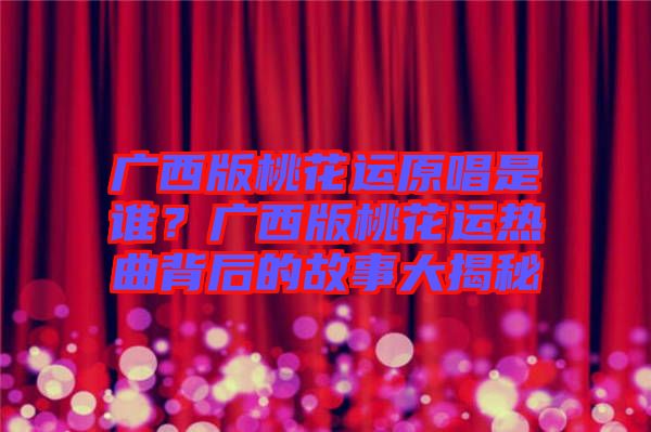 廣西版桃花運(yùn)原唱是誰(shuí)？廣西版桃花運(yùn)熱曲背后的故事大揭秘