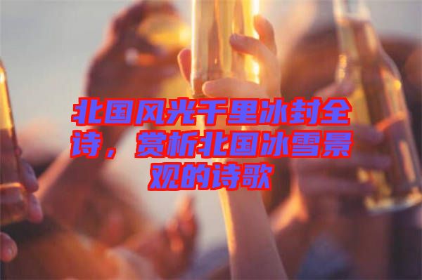 北國風光千里冰封全詩，賞析北國冰雪景觀的詩歌