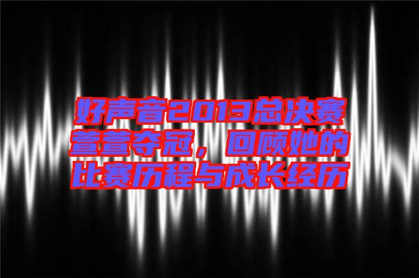 好聲音2013總決賽萱萱奪冠，回顧她的比賽歷程與成長(zhǎng)經(jīng)歷