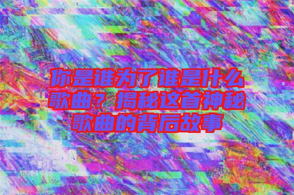 你是誰為了誰是什么歌曲？揭秘這首神秘歌曲的背后故事