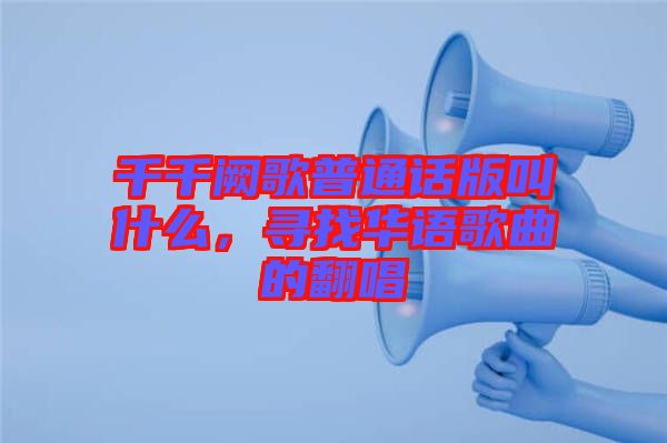 千千闕歌普通話版叫什么，尋找華語歌曲的翻唱