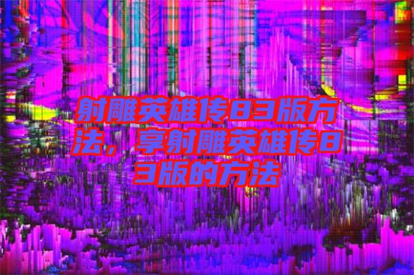 射雕英雄傳83版方法，享射雕英雄傳83版的方法