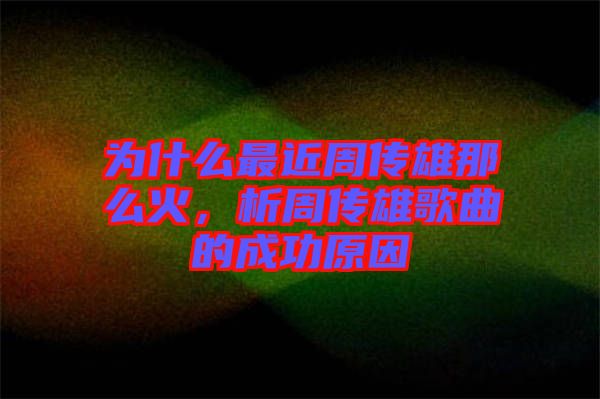 為什么最近周傳雄那么火，析周傳雄歌曲的成功原因