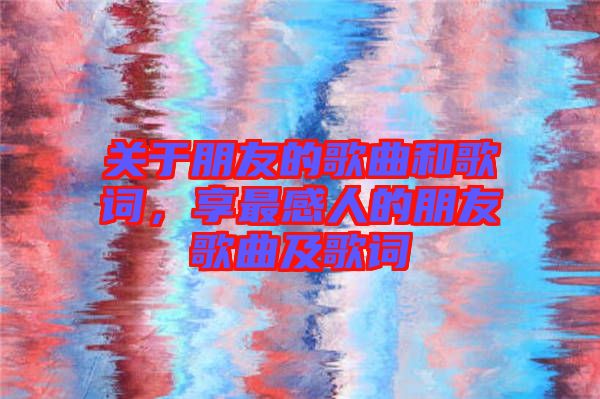 關(guān)于朋友的歌曲和歌詞，享最感人的朋友歌曲及歌詞