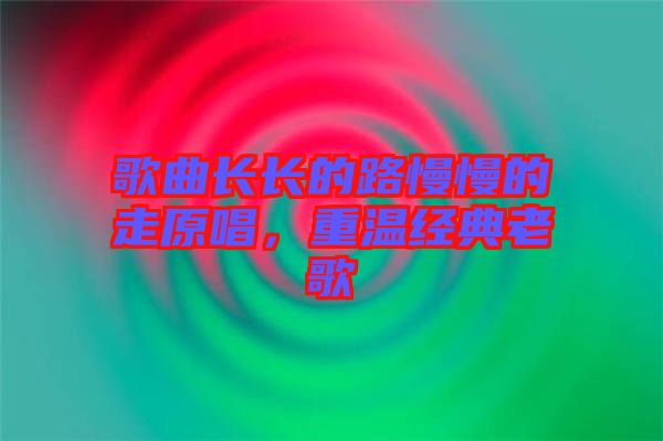 歌曲長長的路慢慢的走原唱，重溫經(jīng)典老歌