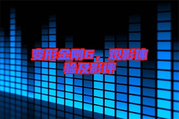 變形金剛6，觀影體驗及影評