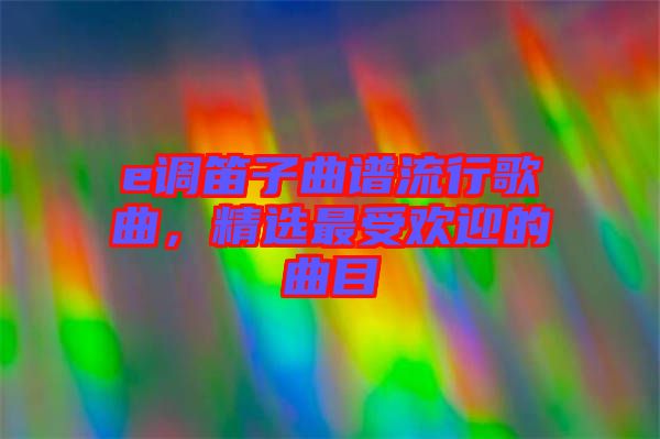 e調(diào)笛子曲譜流行歌曲，精選最受歡迎的曲目