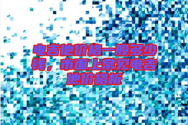 電吉他價格一般多少錢，市面上常見電吉他價格析