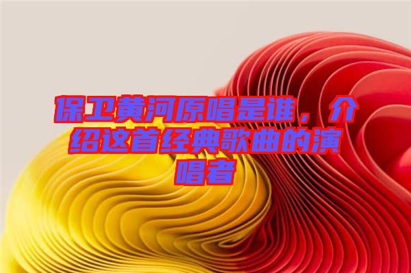 保衛(wèi)黃河原唱是誰，介紹這首經(jīng)典歌曲的演唱者