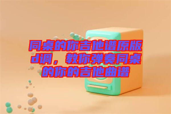 同桌的你吉他譜原版d調(diào)，教你彈奏同桌的你的吉他曲譜