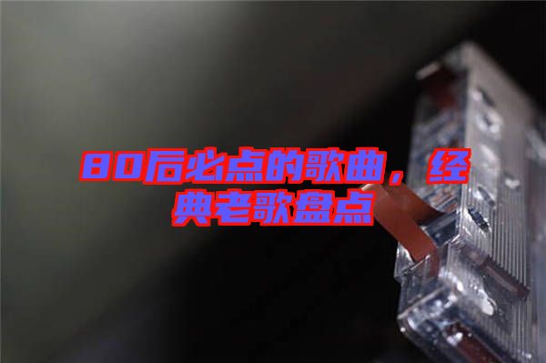 80后必點(diǎn)的歌曲，經(jīng)典老歌盤點(diǎn)