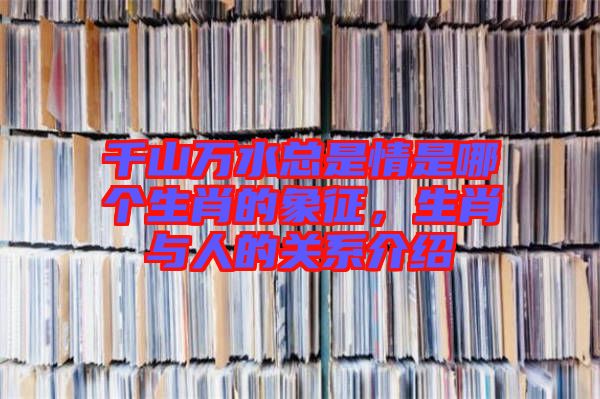 千山萬水總是情是哪個生肖的象征，生肖與人的關系介紹