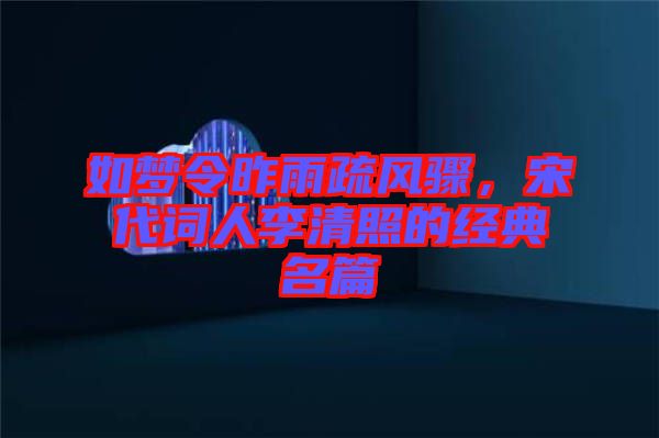 如夢令昨雨疏風(fēng)驟，宋代詞人李清照的經(jīng)典名篇
