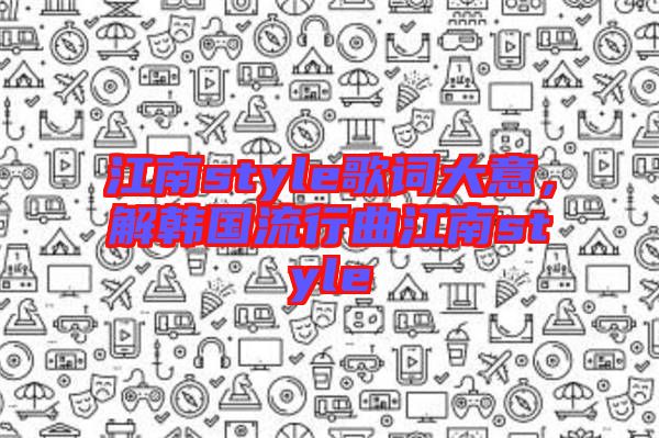 江南style歌詞大意，解韓國流行曲江南style
