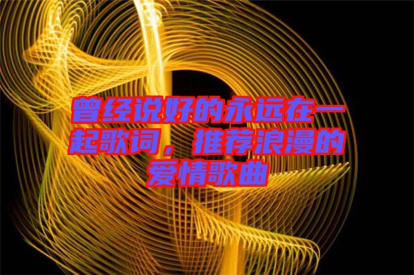 曾經(jīng)說好的永遠在一起歌詞，推薦浪漫的愛情歌曲