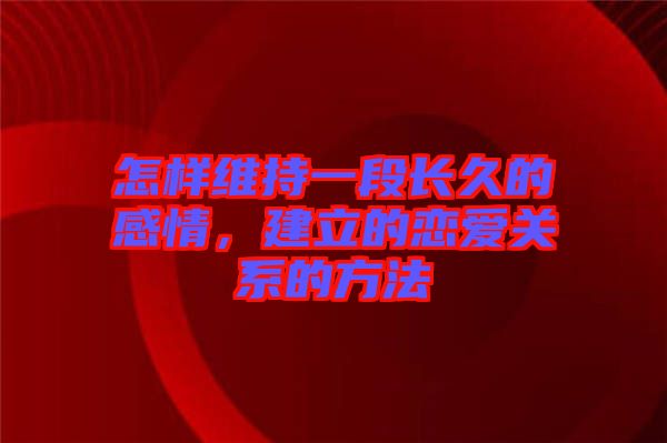 怎樣維持一段長久的感情，建立的戀愛關(guān)系的方法