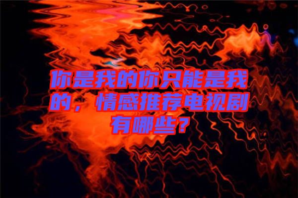 你是我的你只能是我的，情感推薦電視劇有哪些？