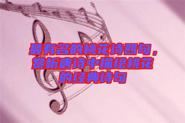 最有名的桃花詩四句，賞析唐詩中描繪桃花的經(jīng)典詩句