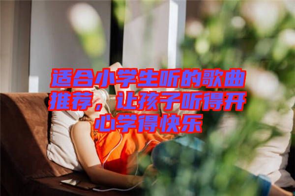 適合小學(xué)生聽(tīng)的歌曲推薦，讓孩子聽(tīng)得開(kāi)心學(xué)得快樂(lè)