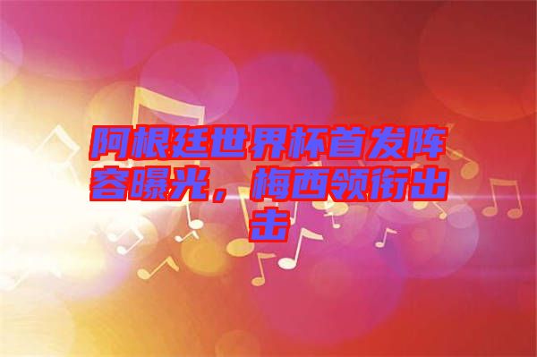 阿根廷世界杯首發(fā)陣容曝光，梅西領(lǐng)銜出擊