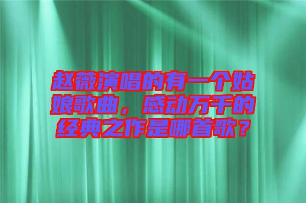 趙薇演唱的有一個(gè)姑娘歌曲，感動(dòng)萬(wàn)千的經(jīng)典之作是哪首歌？