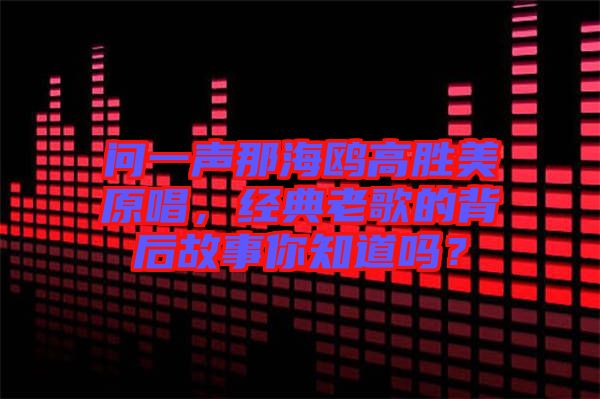 問(wèn)一聲那海鷗高勝美原唱，經(jīng)典老歌的背后故事你知道嗎？