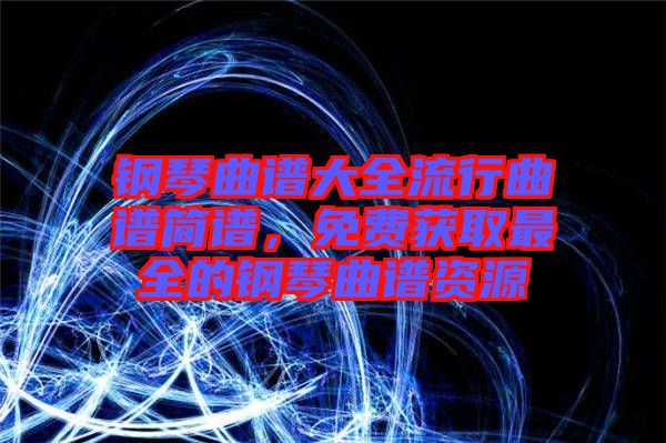 鋼琴曲譜大全流行曲譜簡(jiǎn)譜，免費(fèi)獲取最全的鋼琴曲譜資源