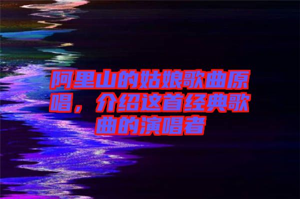 阿里山的姑娘歌曲原唱，介紹這首經(jīng)典歌曲的演唱者