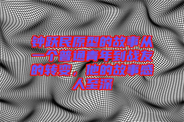 鐘躍民原型的故事從一個(gè)普通青年到戰(zhàn)友的轉(zhuǎn)變，他的故事感人至深