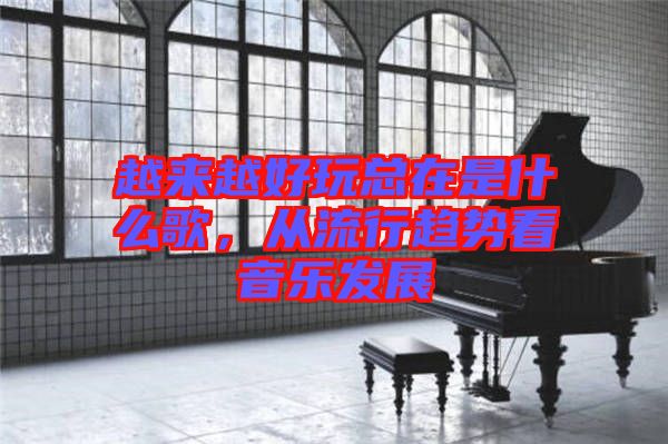 越來越好玩總在是什么歌，從流行趨勢看音樂發(fā)展