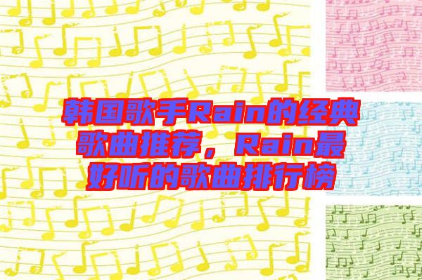 韓國歌手Rain的經(jīng)典歌曲推薦，Rain最好聽的歌曲排行榜
