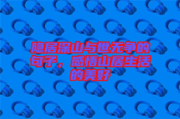 隱居深山與世無爭的句子，感悟山居生活的美好