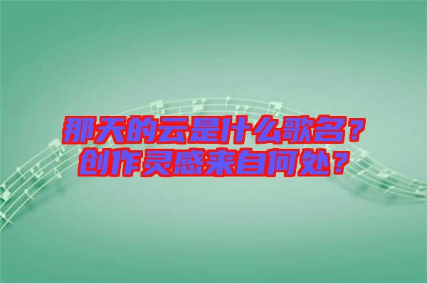 那天的云是什么歌名？創(chuàng)作靈感來自何處？