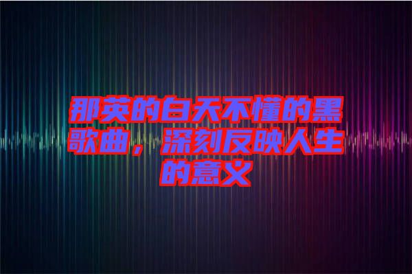 那英的白天不懂的黑歌曲，深刻反映人生的意義