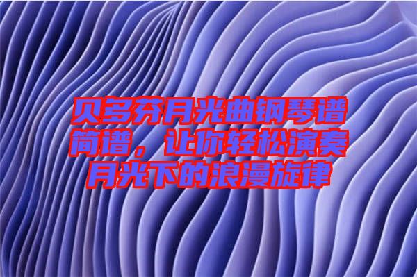 貝多芬月光曲鋼琴譜簡(jiǎn)譜，讓你輕松演奏月光下的浪漫旋律
