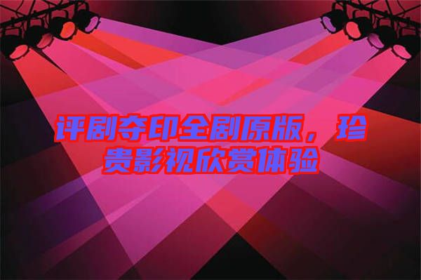 評(píng)劇奪印全劇原版，珍貴影視欣賞體驗(yàn)