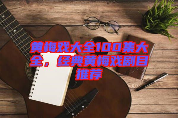 黃梅戲大全100集大全，經(jīng)典黃梅戲劇目推薦