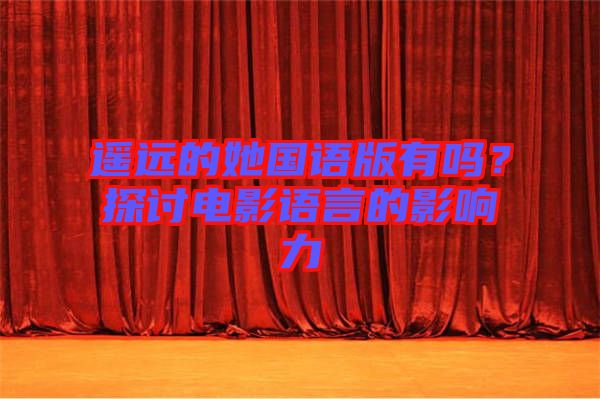 遙遠(yuǎn)的她國語版有嗎？探討電影語言的影響力
