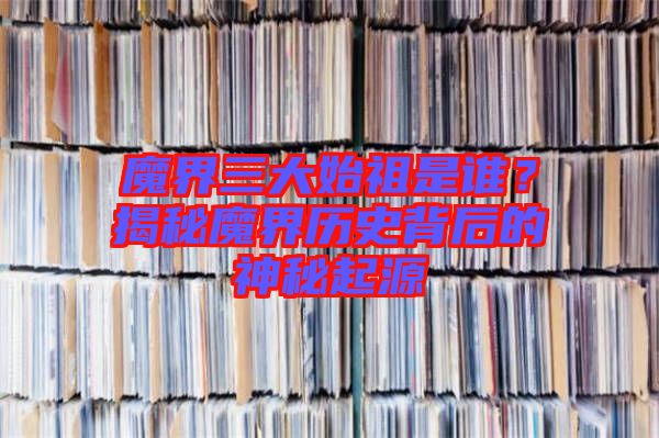 魔界三大始祖是誰？揭秘魔界歷史背后的神秘起源