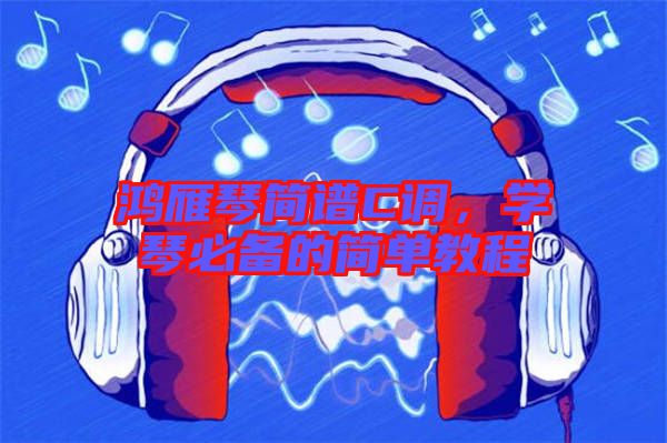 鴻雁琴簡(jiǎn)譜C調(diào)，學(xué)琴必備的簡(jiǎn)單教程