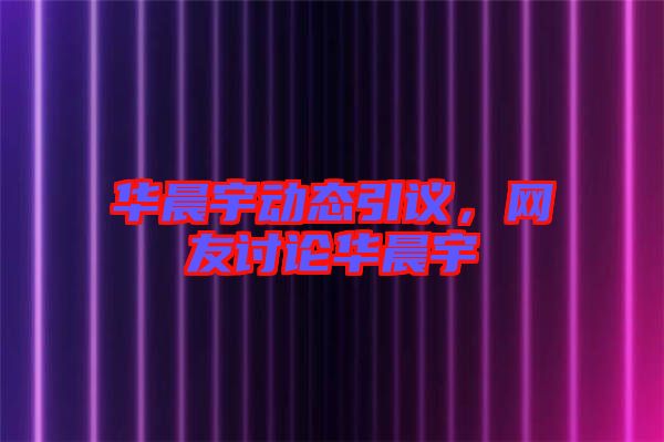 華晨宇動態(tài)引議，網(wǎng)友討論華晨宇