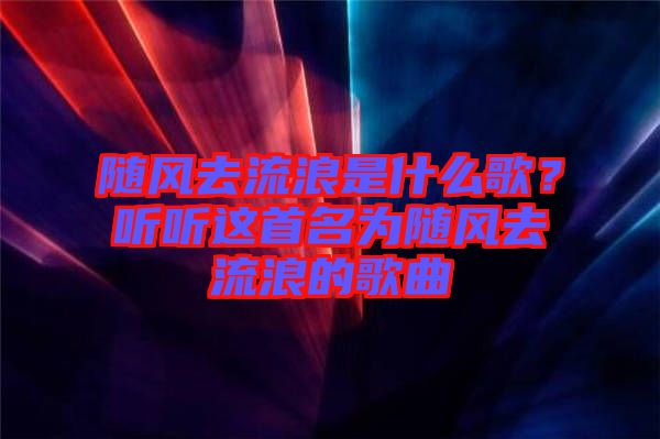 隨風(fēng)去流浪是什么歌？聽聽這首名為隨風(fēng)去流浪的歌曲