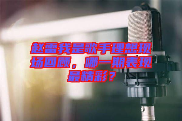 趙雷我是歌手理想現(xiàn)場(chǎng)回顧，哪一期表現(xiàn)最精彩？