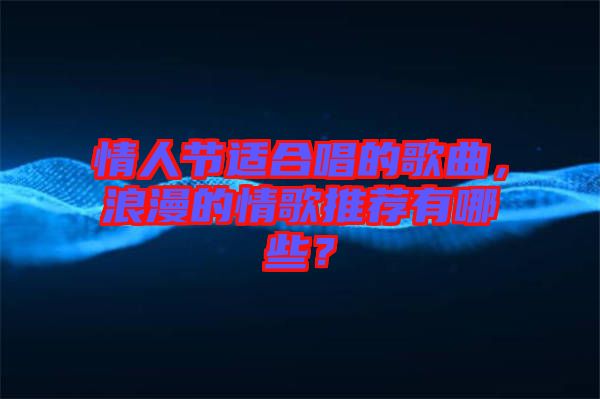 情人節(jié)適合唱的歌曲，浪漫的情歌推薦有哪些？