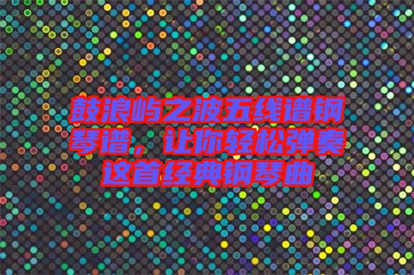 鼓浪嶼之波五線譜鋼琴譜，讓你輕松彈奏這首經(jīng)典鋼琴曲