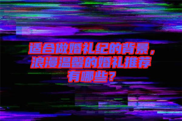 適合做婚禮紀(jì)的背景，浪漫溫馨的婚禮推薦有哪些？
