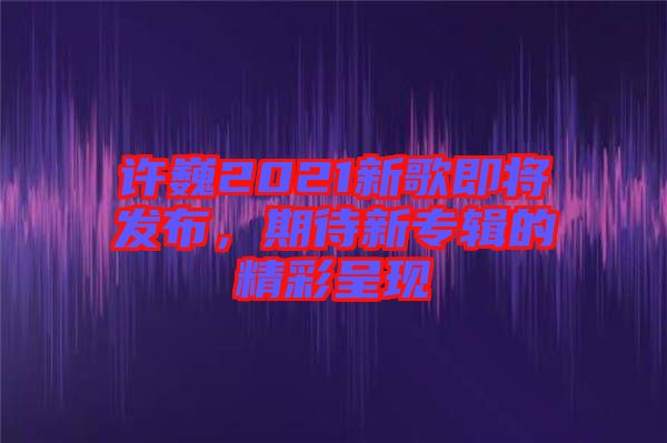 許巍2021新歌即將發(fā)布，期待新專輯的精彩呈現(xiàn)