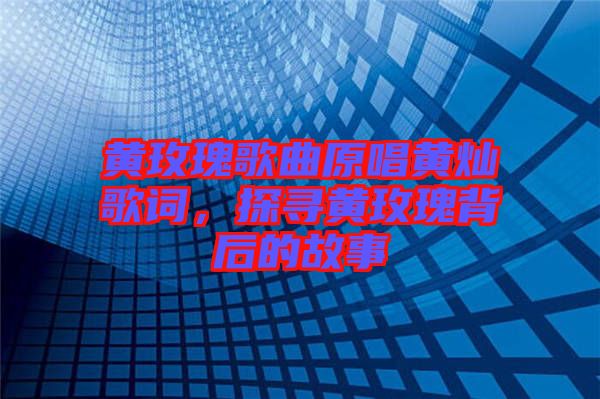 黃玫瑰歌曲原唱黃燦歌詞，探尋黃玫瑰背后的故事