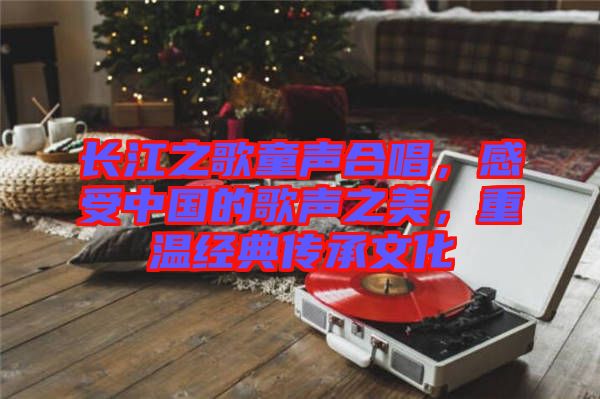 長江之歌童聲合唱，感受中國的歌聲之美，重溫經(jīng)典傳承文化